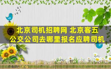 北京司机招聘网 北京客五公交*去哪里报名应聘司机